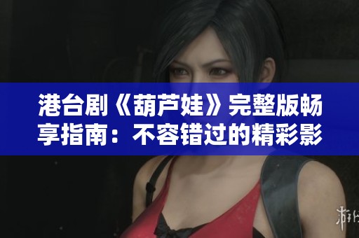港台剧《葫芦娃》完整版畅享指南：不容错过的精彩影片推荐
