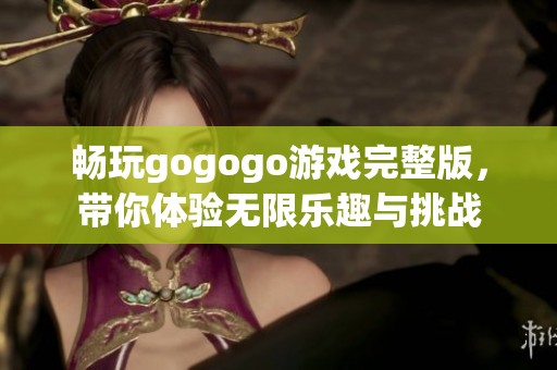 畅玩gogogo游戏完整版，带你体验无限乐趣与挑战