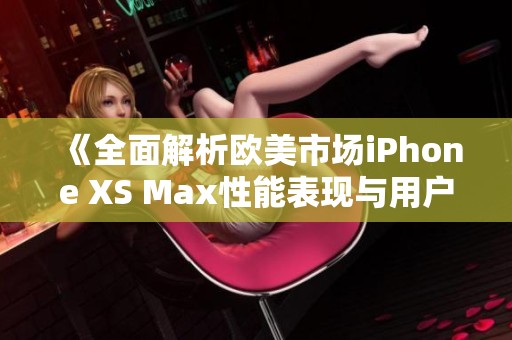 《全面解析欧美市场iPhone XS Max性能表现与用户体验》
