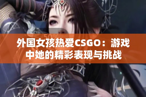 外国女孩热爱CSGO：游戏中她的精彩表现与挑战