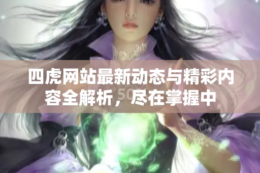 四虎网站最新动态与精彩内容全解析，尽在掌握中
