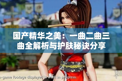 国产精华之美：一曲二曲三曲全解析与护肤秘诀分享
