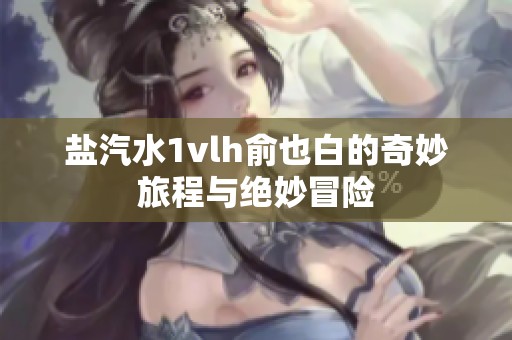 盐汽水1vlh俞也白的奇妙旅程与绝妙冒险