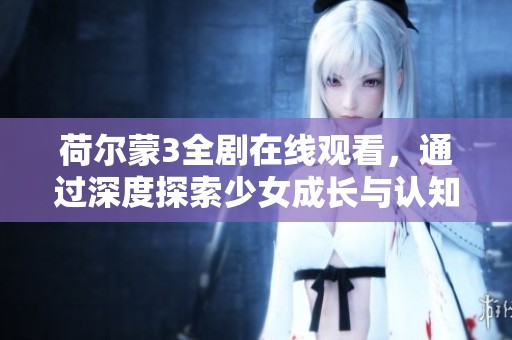 荷尔蒙3全剧在线观看，通过深度探索少女成长与认知世界的旅程