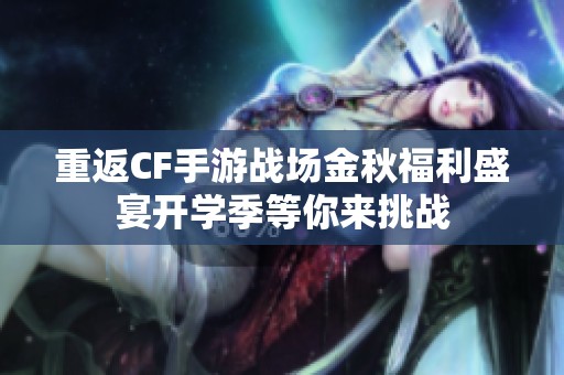 重返CF手游战场金秋福利盛宴开学季等你来挑战
