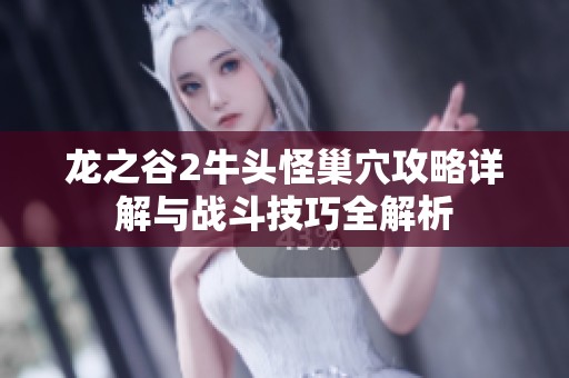 龙之谷2牛头怪巢穴攻略详解与战斗技巧全解析