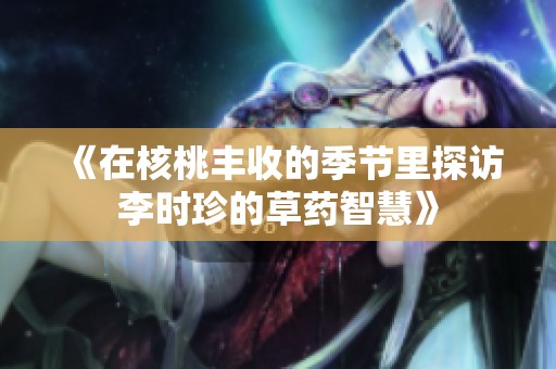 《在核桃丰收的季节里探访李时珍的草药智慧》