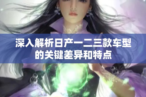 深入解析日产一二三款车型的关键差异和特点