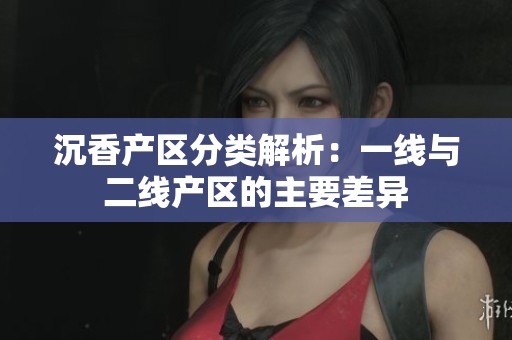 沉香产区分类解析：一线与二线产区的主要差异