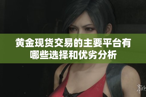 黄金现货交易的主要平台有哪些选择和优劣分析