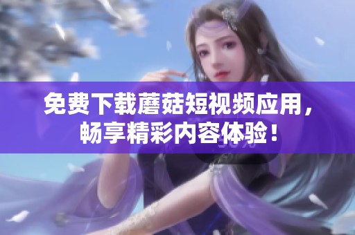 免费下载蘑菇短视频应用，畅享精彩内容体验！