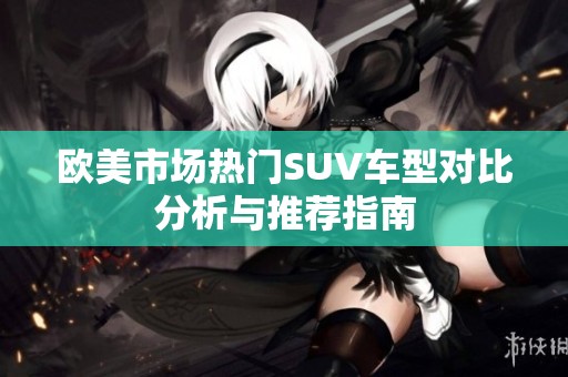 欧美市场热门SUV车型对比分析与推荐指南