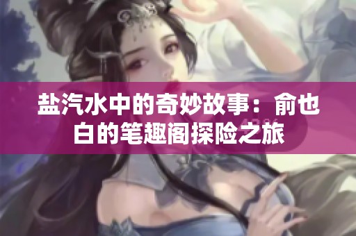 盐汽水中的奇妙故事：俞也白的笔趣阁探险之旅