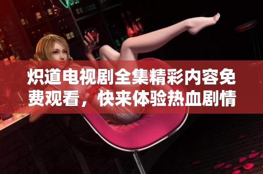 炽道电视剧全集精彩内容免费观看，快来体验热血剧情之旅！