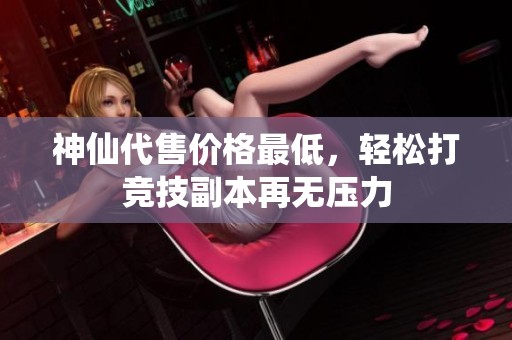 神仙代售价格最低，轻松打竞技副本再无压力