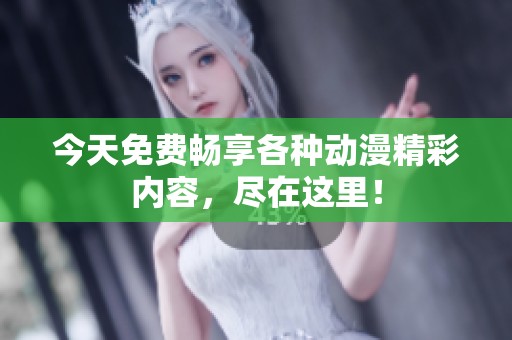 今天免费畅享各种动漫精彩内容，尽在这里！