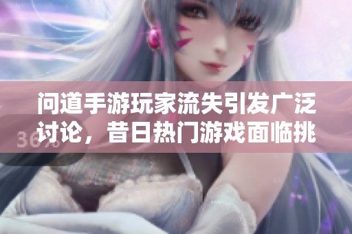问道手游玩家流失引发广泛讨论，昔日热门游戏面临挑战