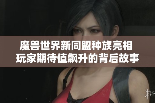 魔兽世界新同盟种族亮相 玩家期待值飙升的背后故事