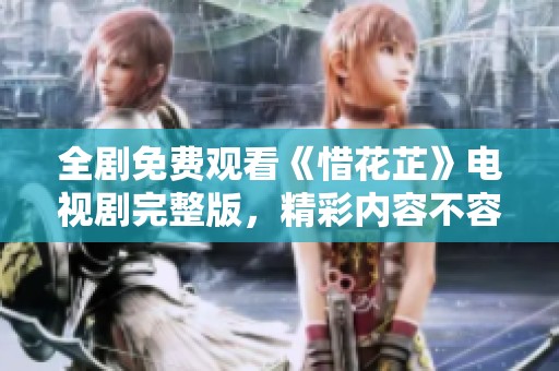 全剧免费观看《惜花芷》电视剧完整版，精彩内容不容错过