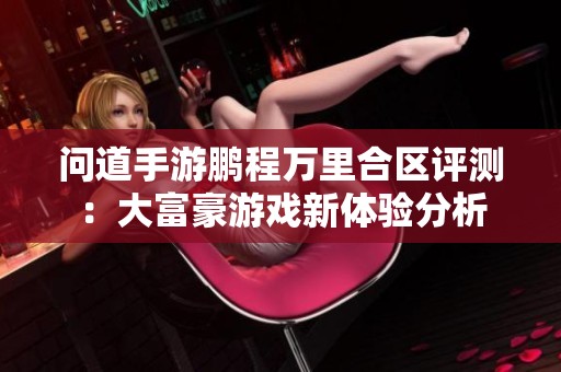 问道手游鹏程万里合区评测：大富豪游戏新体验分析