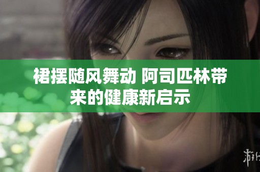裙摆随风舞动 阿司匹林带来的健康新启示