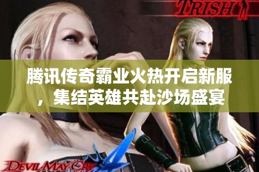 腾讯传奇霸业火热开启新服，集结英雄共赴沙场盛宴