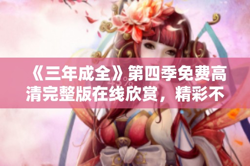 《三年成全》第四季免费高清完整版在线欣赏，精彩不容错过！