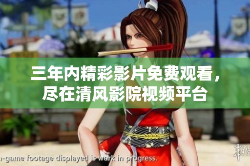 三年内精彩影片免费观看，尽在清风影院视频平台