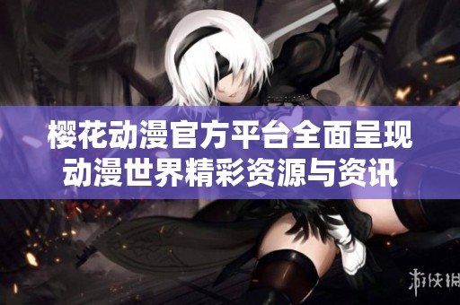 樱花动漫官方平台全面呈现动漫世界精彩资源与资讯