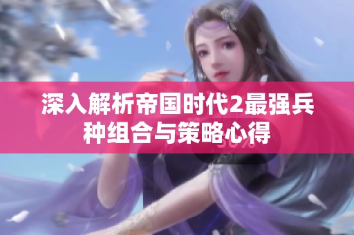 深入解析帝国时代2最强兵种组合与策略心得
