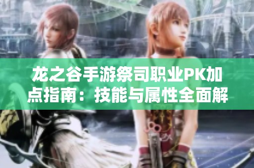 龙之谷手游祭司职业PK加点指南：技能与属性全面解析