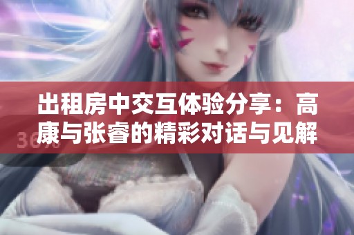 出租房中交互体验分享：高康与张睿的精彩对话与见解