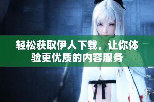 轻松获取伊人下载，让你体验更优质的内容服务