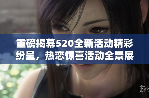 重磅揭幕520全新活动精彩纷呈，热恋惊喜活动全景展示