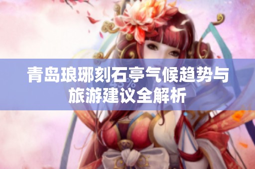 青岛琅琊刻石亭气候趋势与旅游建议全解析