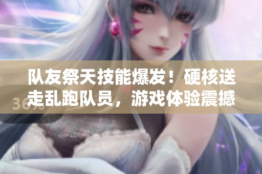 队友祭天技能爆发！硬核送走乱跑队员，游戏体验震撼无比