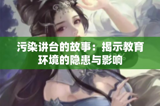 污染讲台的故事：揭示教育环境的隐患与影响