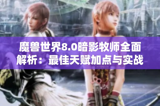 魔兽世界8.0暗影牧师全面解析：最佳天赋加点与实战策略指南