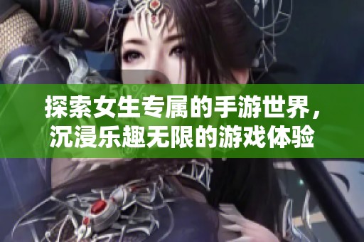 探索女生专属的手游世界，沉浸乐趣无限的游戏体验