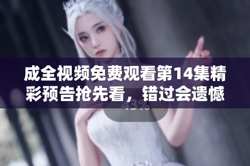 成全视频免费观看第14集精彩预告抢先看，错过会遗憾！