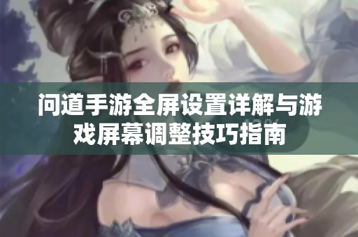 问道手游全屏设置详解与游戏屏幕调整技巧指南