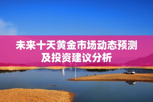 未来十天黄金市场动态预测及投资建议分析