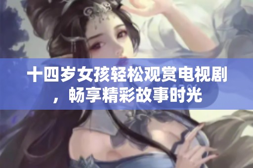十四岁女孩轻松观赏电视剧，畅享精彩故事时光