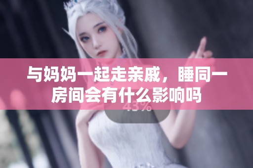 与妈妈一起走亲戚，睡同一房间会有什么影响吗