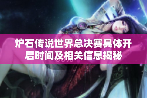 炉石传说世界总决赛具体开启时间及相关信息揭秘
