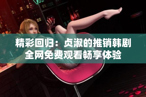 精彩回归：贞淑的推销韩剧全网免费观看畅享体验