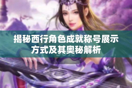揭秘西行角色成就称号展示方式及其奥秘解析