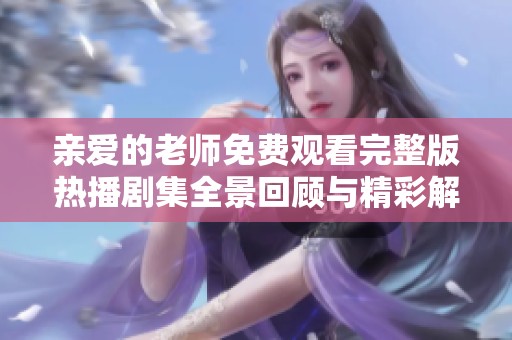 亲爱的老师免费观看完整版热播剧集全景回顾与精彩解析