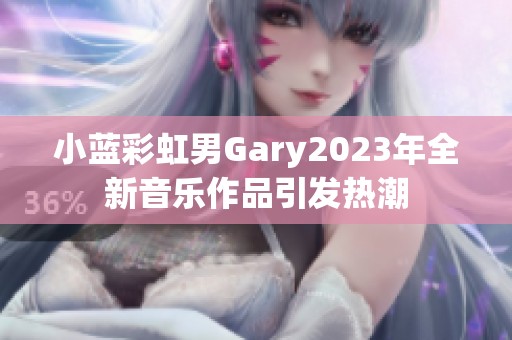 小蓝彩虹男Gary2023年全新音乐作品引发热潮