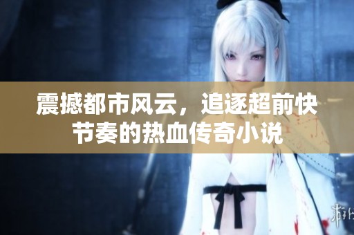 震撼都市风云，追逐超前快节奏的热血传奇小说